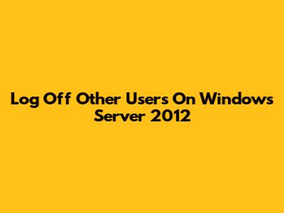Log Off Other Users On Windows Server 2012