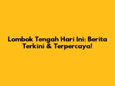 Lombok Tengah Hari Ini: Berita Terkini & Terpercaya!