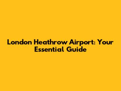 London Heathrow Airport: Your Essential Guide