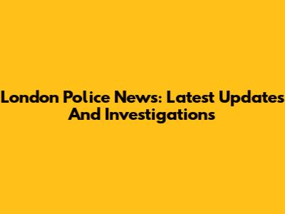 London Police News: Latest Updates And Investigations