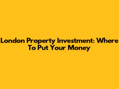 London Property Investment: Where To Put Your Money