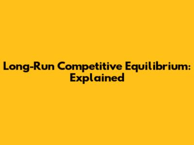 Long-Run Competitive Equilibrium: Explained