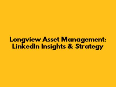Longview Asset Management: LinkedIn Insights & Strategy