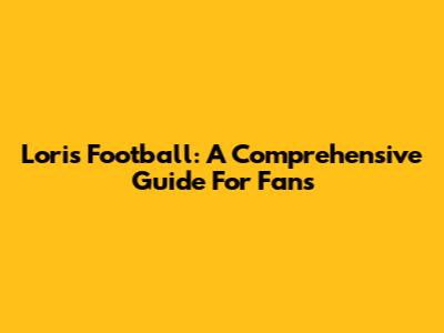 Loris Football: A Comprehensive Guide For Fans