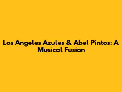 Los Angeles Azules & Abel Pintos: A Musical Fusion