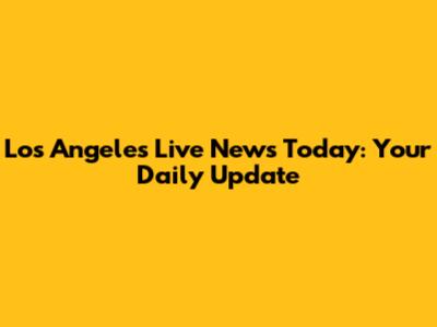 Los Angeles Live News Today: Your Daily Update