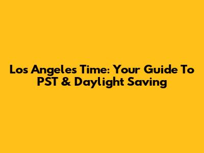 Los Angeles Time: Your Guide To PST & Daylight Saving