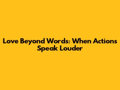 Love Beyond Words: When Actions Speak Louder
