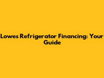 Lowe's Refrigerator Financing: Your Guide