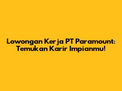 Lowongan Kerja PT Paramount: Temukan Karir Impianmu!