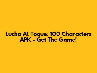 Lucha Al Toque: 100 Characters APK - Get The Game!