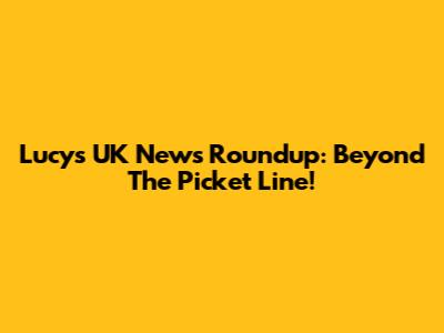 Lucy's UK News Roundup: Beyond The Picket Line!