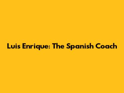 Luis Enrique: The Spanish Coach