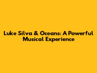 Luke Silva & Oceans: A Powerful Musical Experience