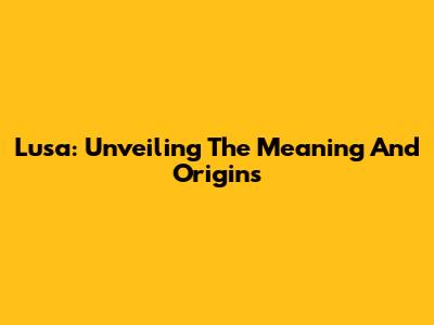 Lusa: Unveiling The Meaning And Origins