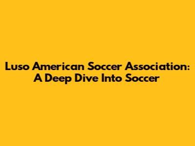 Luso American Soccer Association: A Deep Dive Into Soccer