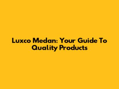 Luxco Medan: Your Guide To Quality Products