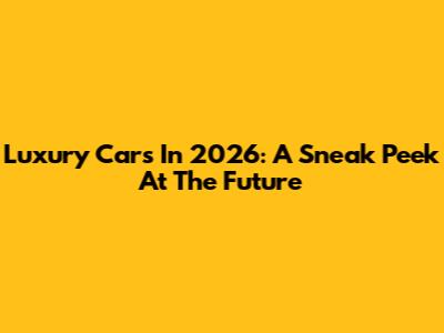 Luxury Cars In 2026: A Sneak Peek At The Future