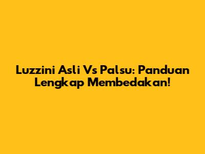 Luzzini Asli Vs Palsu: Panduan Lengkap Membedakan!