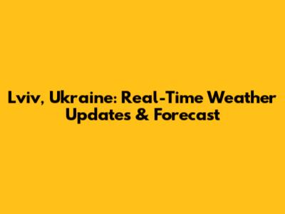 Lviv, Ukraine: Real-Time Weather Updates & Forecast