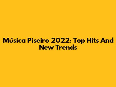 Música Piseiro 2022: Top Hits And New Trends