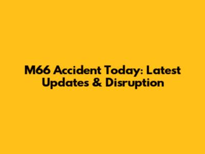 M66 Accident Today: Latest Updates & Disruption
