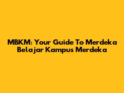 MBKM: Your Guide To Merdeka Belajar Kampus Merdeka