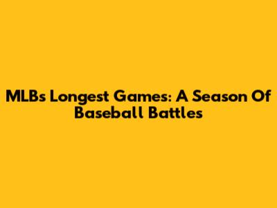 MLB's Longest Games: A Season Of Baseball Battles