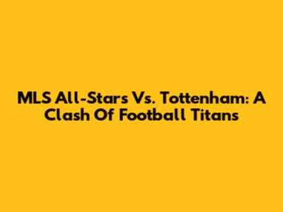 MLS All-Stars Vs. Tottenham: A Clash Of Football Titans