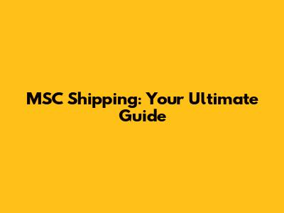 MSC Shipping: Your Ultimate Guide