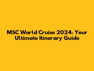MSC World Cruise 2024: Your Ultimate Itinerary Guide