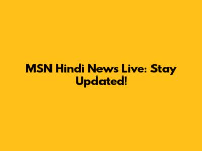 MSN Hindi News Live: Stay Updated!