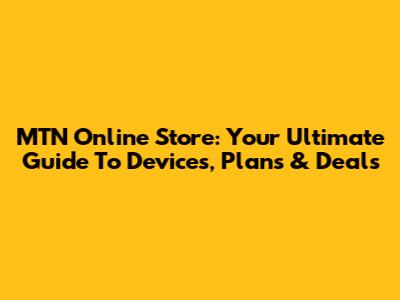 MTN Online Store: Your Ultimate Guide To Devices, Plans & Deals