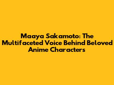 Maaya Sakamoto: The Multifaceted Voice Behind Beloved Anime Characters