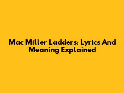 Mac Miller Ladders: Lyrics And Meaning Explained