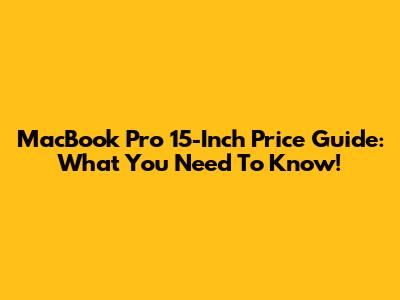 MacBook Pro 15-Inch Price Guide: What You Need To Know!