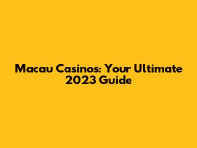 Macau Casinos: Your Ultimate 2023 Guide