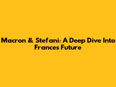 Macron & Stefani: A Deep Dive Into France's Future
