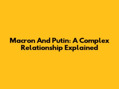 Macron And Putin: A Complex Relationship Explained