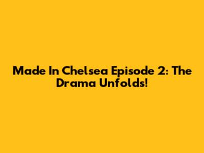Made In Chelsea Episode 2: The Drama Unfolds!