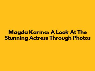 Magda Karina: A Look At The Stunning Actress Through Photos