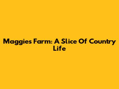Maggie's Farm: A Slice Of Country Life
