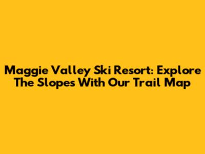 Maggie Valley Ski Resort: Explore The Slopes With Our Trail Map