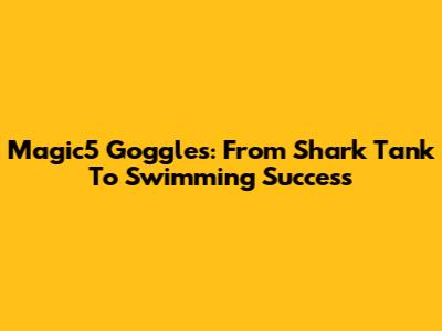 Magic5 Goggles: From Shark Tank To Swimming Success