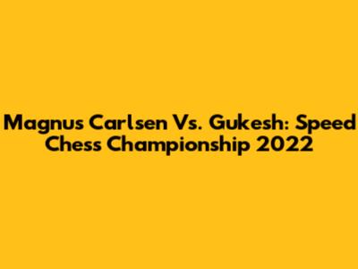 Magnus Carlsen Vs. Gukesh: Speed Chess Championship 2022