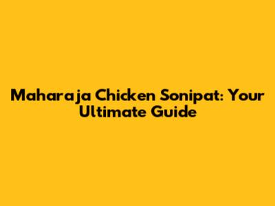 Maharaja Chicken Sonipat: Your Ultimate Guide