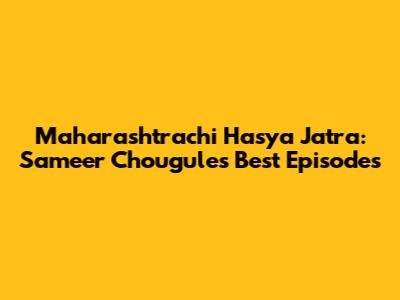 Maharashtrachi Hasya Jatra: Sameer Chougule's Best Episodes