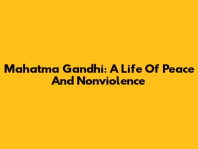 Mahatma Gandhi: A Life Of Peace And Nonviolence