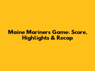 Maine Mariners Game: Score, Highlights & Recap