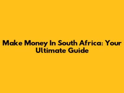 Make Money In South Africa: Your Ultimate Guide